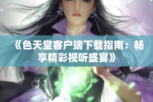 《色天堂客户端下载指南：畅享精彩视听盛宴》