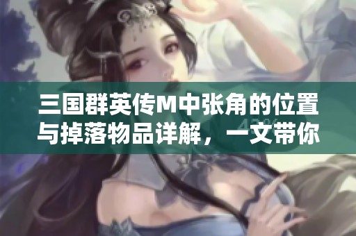 三国群英传M中张角的位置与掉落物品详解，一文带你了解他的全部信息