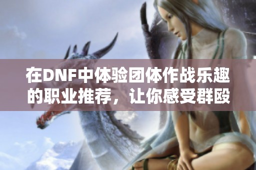 在DNF中体验团体作战乐趣的职业推荐，让你感受群殴的快感与激情