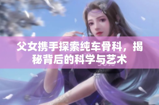 父女携手探索纯车骨科，揭秘背后的科学与艺术