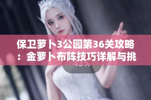 保卫萝卜3公园第36关攻略：金萝卜布阵技巧详解与挑战心得分享
