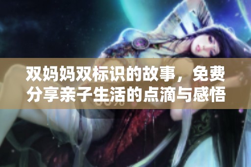 双妈妈双标识的故事，免费分享亲子生活的点滴与感悟