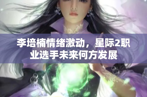 李培楠情绪激动，星际2职业选手未来何方发展