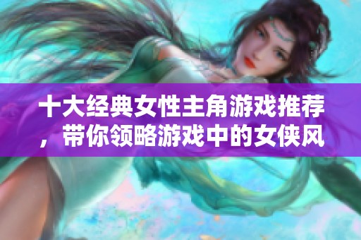 十大经典女性主角游戏推荐，带你领略游戏中的女侠风采与精彩剧情