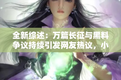 全新综述：万篇长征与黑料争议持续引发网友热议，小影志点赞评论人们的看法
