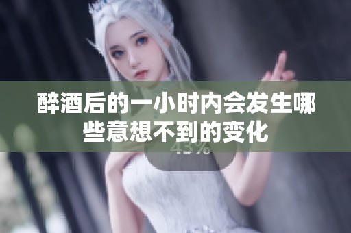 醉酒后的一小时内会发生哪些意想不到的变化