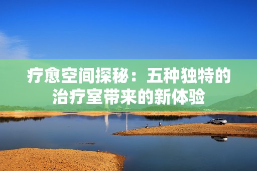 疗愈空间探秘：五种独特的治疗室带来的新体验