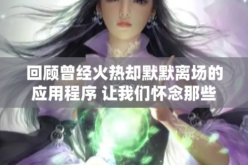 回顾曾经火热却默默离场的应用程序 让我们怀念那些年的数字盛宴与遗憾