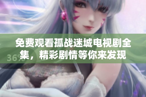 免费观看孤战迷城电视剧全集，精彩剧情等你来发现