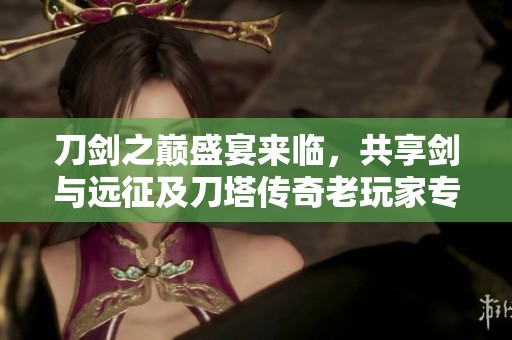 刀剑之巅盛宴来临，共享剑与远征及刀塔传奇老玩家专属兑换码活动精彩瞬间