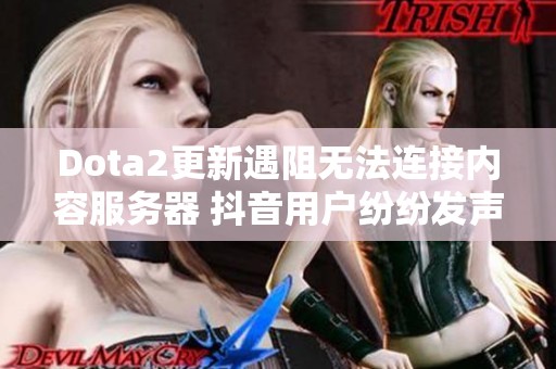 Dota2更新遇阻无法连接内容服务器 抖音用户纷纷发声求助