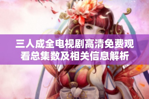 三人成全电视剧高清免费观看总集数及相关信息解析