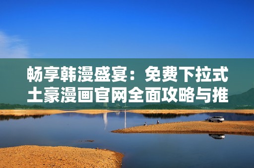畅享韩漫盛宴：免费下拉式土豪漫画官网全面攻略与推荐