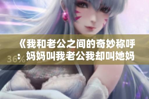 《我和老公之间的奇妙称呼：妈妈叫我老公我却叫她妈妈》
