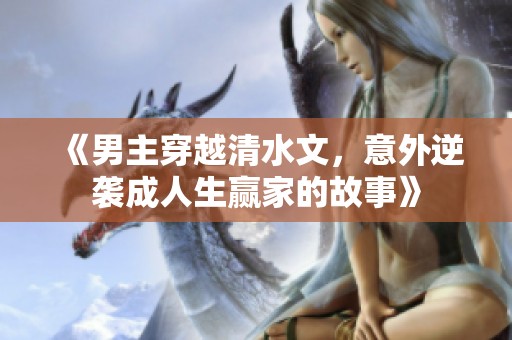 《男主穿越清水文，意外逆袭成人生赢家的故事》
