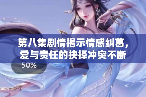 第八集剧情揭示情感纠葛，爱与责任的抉择冲突不断