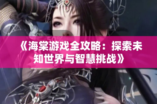 《海棠游戏全攻略：探索未知世界与智慧挑战》