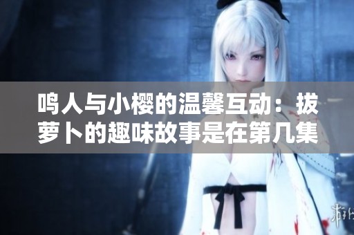 鸣人与小樱的温馨互动：拔萝卜的趣味故事是在第几集中
