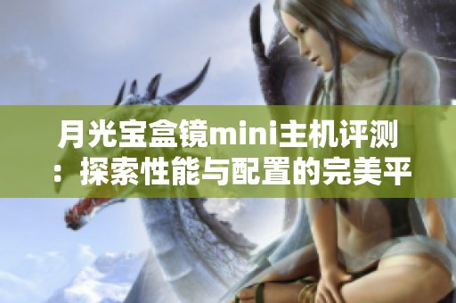 月光宝盒镜mini主机评测：探索性能与配置的完美平衡之道