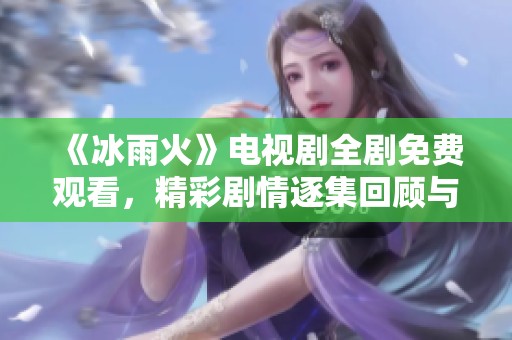《冰雨火》电视剧全剧免费观看，精彩剧情逐集回顾与解读