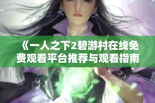 《一人之下2碧游村在线免费观看平台推荐与观看指南》