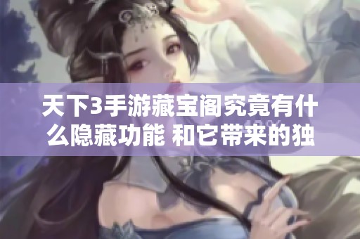 天下3手游藏宝阁究竟有什么隐藏功能 和它带来的独特魅力分析