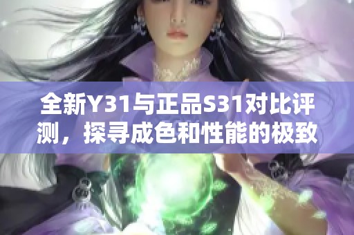 全新Y31与正品S31对比评测，探寻成色和性能的极致体验