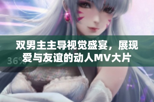 双男主主导视觉盛宴，展现爱与友谊的动人MV大片