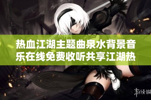 热血江湖主题曲泉水背景音乐在线免费收听共享江湖热情与侠义情怀