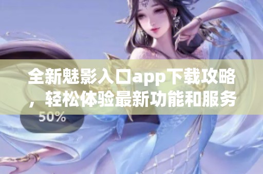 全新魅影入口app下载攻略，轻松体验最新功能和服务