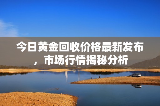 今日黄金回收价格最新发布，市场行情揭秘分析