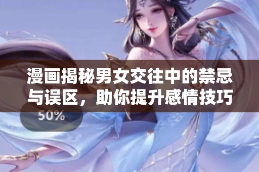 漫画揭秘男女交往中的禁忌与误区，助你提升感情技巧