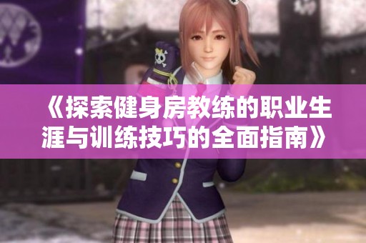 《探索健身房教练的职业生涯与训练技巧的全面指南》