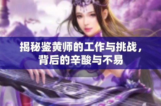 揭秘鉴黄师的工作与挑战，背后的辛酸与不易
