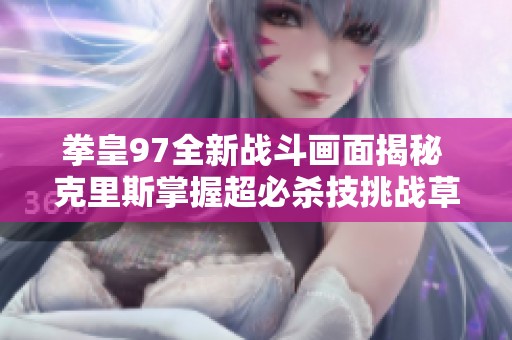 拳皇97全新战斗画面揭秘 克里斯掌握超必杀技挑战草薙京大蛇薙炎火