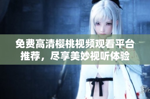 免费高清樱桃视频观看平台推荐，尽享美妙视听体验