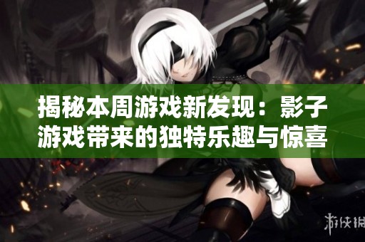 揭秘本周游戏新发现：影子游戏带来的独特乐趣与惊喜体验探索