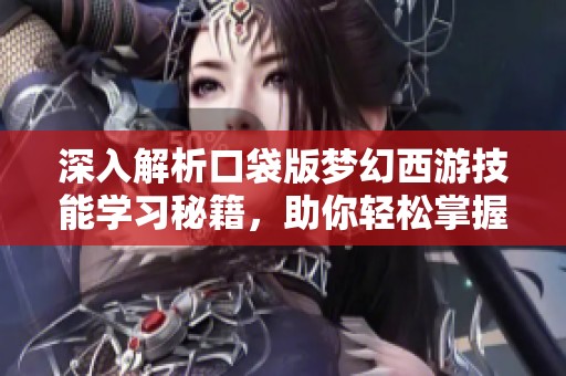 深入解析口袋版梦幻西游技能学习秘籍，助你轻松掌握游戏技巧与战斗策略