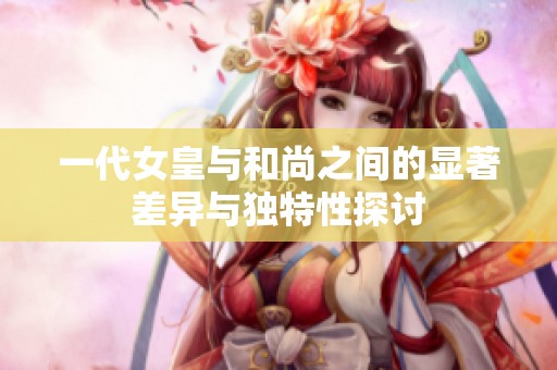 一代女皇与和尚之间的显著差异与独特性探讨
