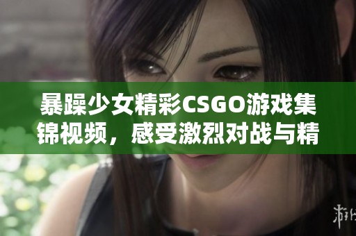 暴躁少女精彩CSGO游戏集锦视频，感受激烈对战与精彩瞬间