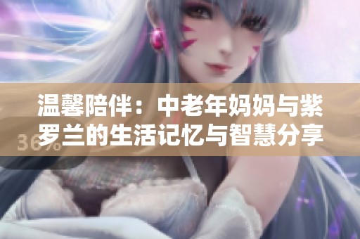 温馨陪伴：中老年妈妈与紫罗兰的生活记忆与智慧分享