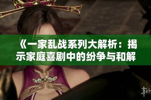 《一家乱战系列大解析：揭示家庭喜剧中的纷争与和解》