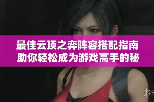最佳云顶之弈阵容搭配指南 助你轻松成为游戏高手的秘诀分享