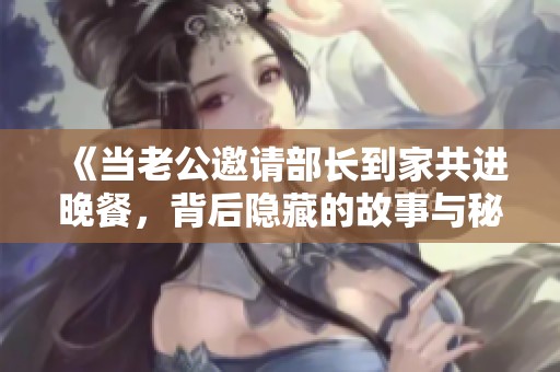 《当老公邀请部长到家共进晚餐，背后隐藏的故事与秘密》