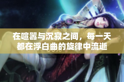 在喧嚣与沉寂之间，每一天都在浮白曲的旋律中流逝
