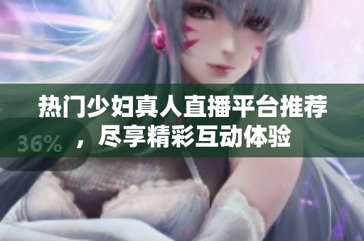 热门少妇真人直播平台推荐，尽享精彩互动体验