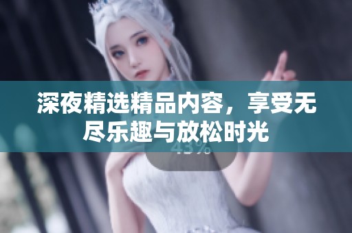深夜精选精品内容，享受无尽乐趣与放松时光