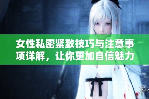 女性私密紧致技巧与注意事项详解，让你更加自信魅力满满