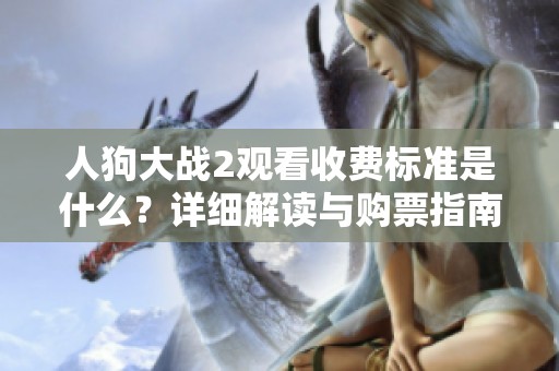 人狗大战2观看收费标准是什么？详细解读与购票指南来了