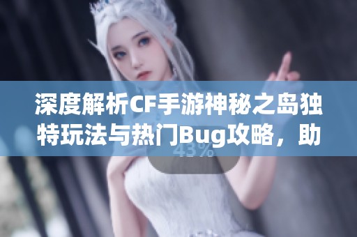 深度解析CF手游神秘之岛独特玩法与热门Bug攻略，助你轻松应对挑战！